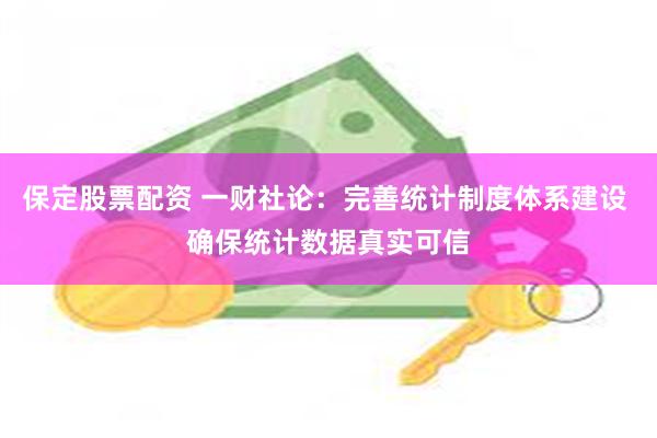 保定股票配资 一财社论：完善统计制度体系建设 确保统计数据真实可信