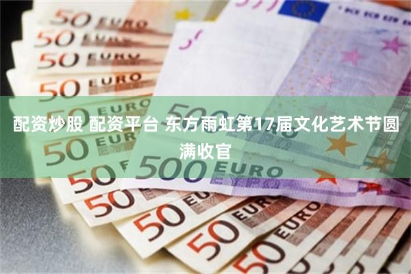 配资炒股 配资平台 东方雨虹第17届文化艺术节圆满收官