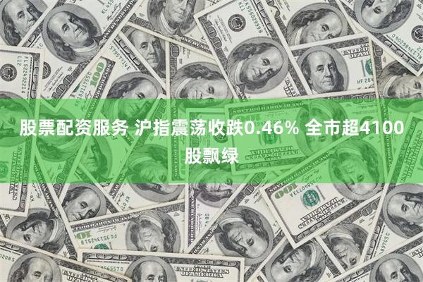 股票配资服务 沪指震荡收跌0.46% 全市超4100股飘绿