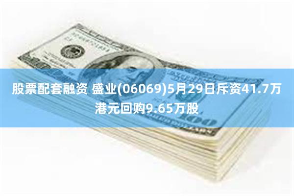股票配套融资 盛业(06069)5月29日斥资41.7万港元回购9.65万股