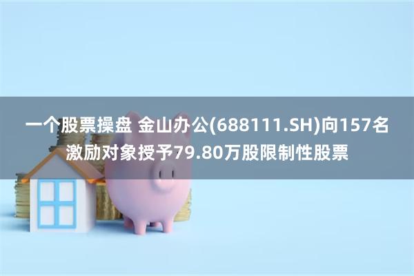 一个股票操盘 金山办公(688111.SH)向157名激励对象授予79.80万股限制性股票