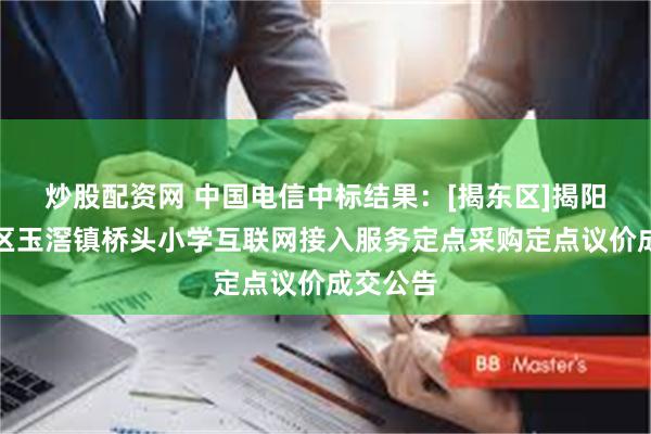炒股配资网 中国电信中标结果：[揭东区]揭阳市揭东区玉滘镇桥头小学互联网接入服务定点采购定点议价成交公告