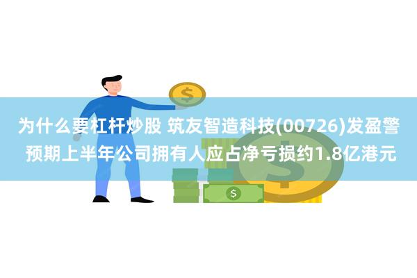 为什么要杠杆炒股 筑友智造科技(00726)发盈警 预期上半年公司拥有人应占净亏损约1.8亿港元