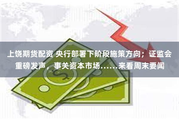 上饶期货配资 央行部署下阶段施策方向；证监会重磅发声，事关资本市场……来看周末要闻