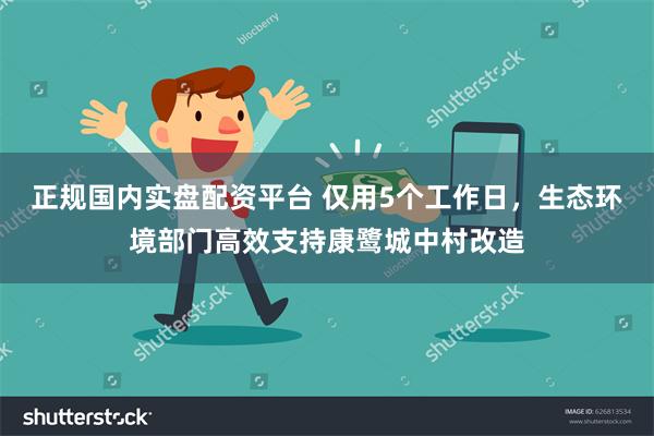 正规国内实盘配资平台 仅用5个工作日，生态环境部门高效支持康鹭城中村改造