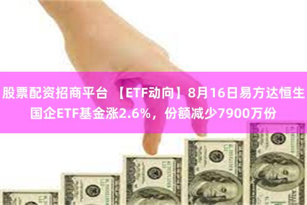 股票配资招商平台 【ETF动向】8月16日易方达恒生国企ETF基金涨2.6%，份额减少7900万份