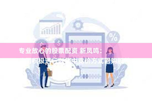专业放心的股票配资 新凤鸣：
公司积极进行以集中竞价方式回购股份。