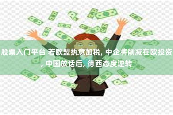 股票入门平台 若欧盟执意加税, 中企将削减在欧投资, 中国放话后, 德西态度逆转