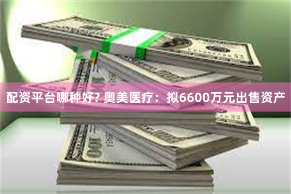 配资平台哪种好? 奥美医疗：拟6600万元出售资产