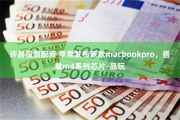 许昌股票配资 苹果发布新款macbookpro，搭载m4系列芯片-品玩
