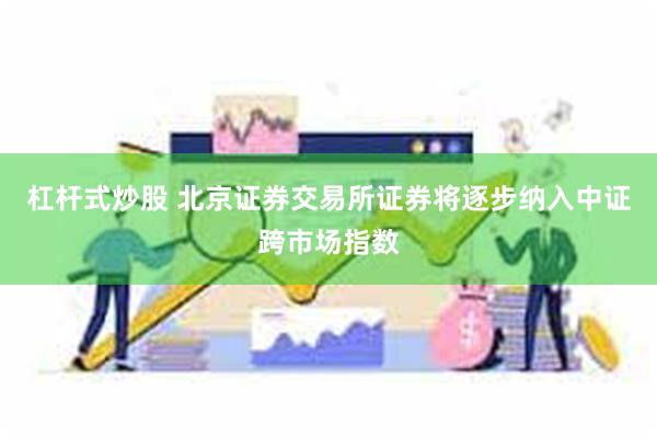 杠杆式炒股 北京证券交易所证券将逐步纳入中证跨市场指数