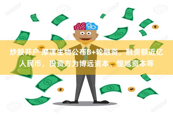 炒股开户 摩漾生物公布B+轮融资，融资额近亿人民币，投资方为博远资本、恒旭资本等