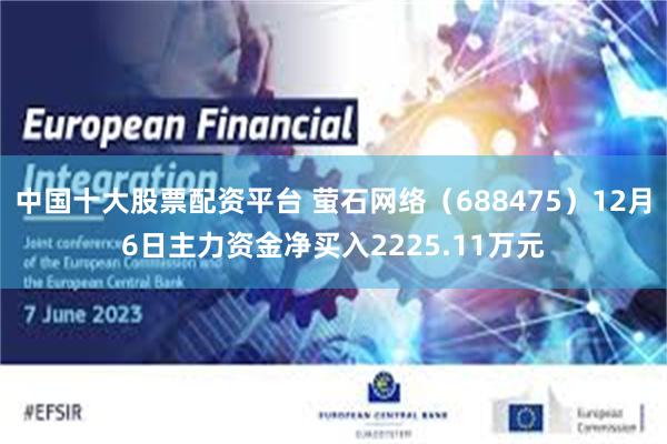 中国十大股票配资平台 萤石网络（688475）12月6日主力资金净买入2225.11万元