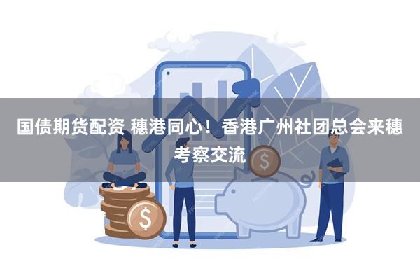 国债期货配资 穗港同心！香港广州社团总会来穗考察交流