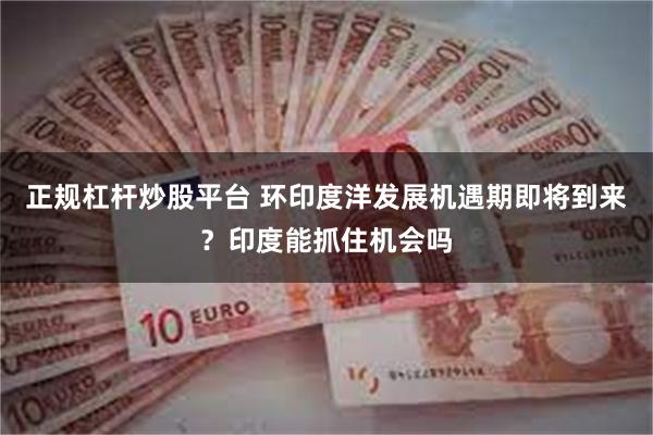 正规杠杆炒股平台 环印度洋发展机遇期即将到来？印度能抓住机会吗