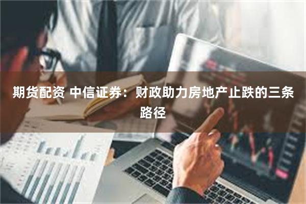 期货配资 中信证券：财政助力房地产止跌的三条路径