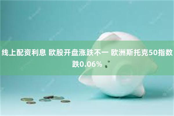 线上配资利息 欧股开盘涨跌不一 欧洲斯托克50指数跌0.06%