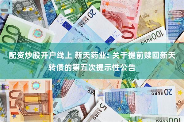 配资炒股开户线上 新天药业: 关于提前赎回新天转债的第五次提示性公告