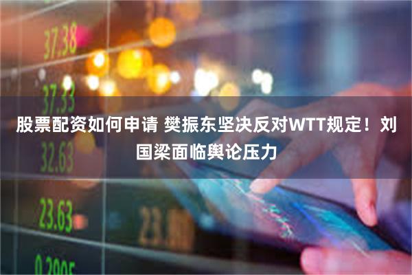 股票配资如何申请 樊振东坚决反对WTT规定！刘国梁面临舆论压力