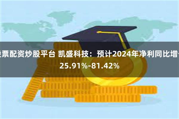 股票配资炒股平台 凯盛科技：预计2024年净利同比增长25.91%-81.42%