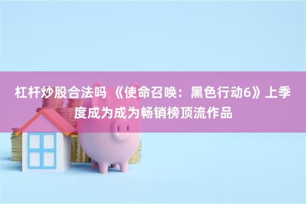 杠杆炒股合法吗 《使命召唤：黑色行动6》上季度成为成为畅销榜顶流作品