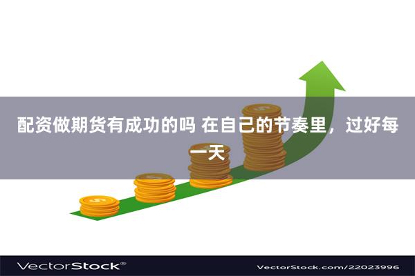 配资做期货有成功的吗 在自己的节奏里，过好每一天