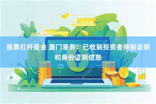 股票杠杆资金 厦门港务：已收到投资者持股证明和身份证明信息