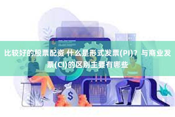 比较好的股票配资 什么是形式发票(PI)？与商业发票(CI)的区别主要有哪些