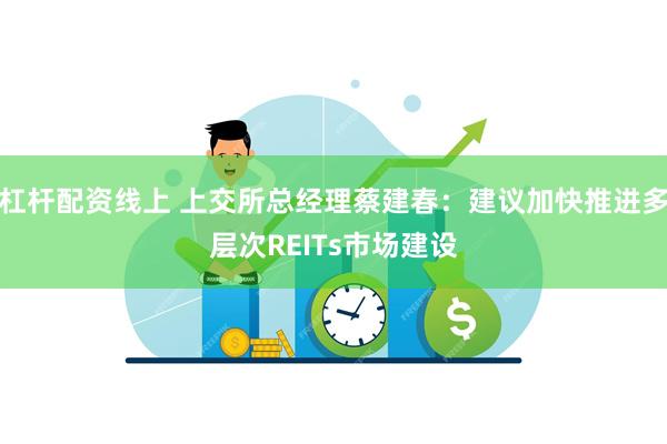 杠杆配资线上 上交所总经理蔡建春：建议加快推进多层次REITs市场建设