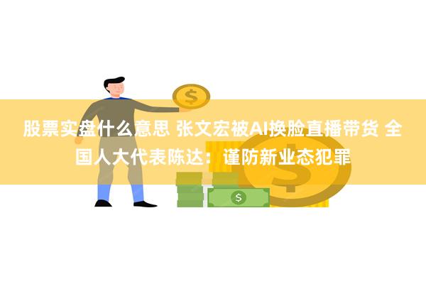 股票实盘什么意思 张文宏被AI换脸直播带货 全国人大代表陈达：谨防新业态犯罪