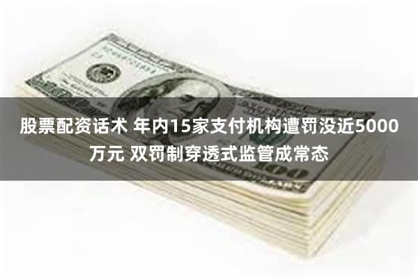 股票配资话术 年内15家支付机构遭罚没近5000万元 双罚制穿透式监管成常态