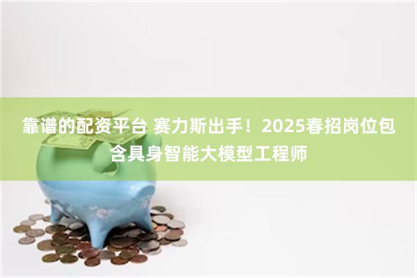 靠谱的配资平台 赛力斯出手！2025春招岗位包含具身智能大模型工程师