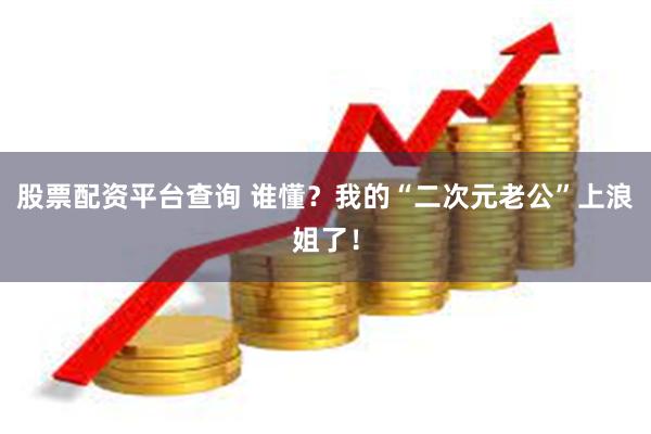 股票配资平台查询 谁懂？我的“二次元老公”上浪姐了！