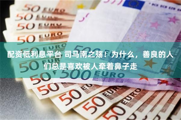 配资低利息平台 司马南之殇！为什么，善良的人们总是喜欢被人牵着鼻子走