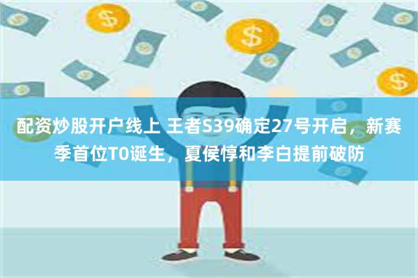 配资炒股开户线上 王者S39确定27号开启，新赛季首位T0诞生，夏侯惇和李白提前破防