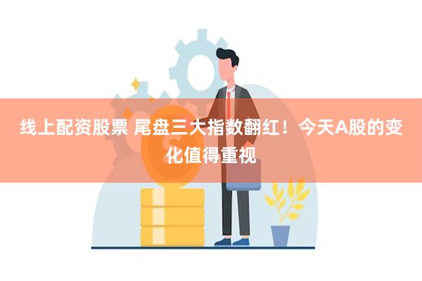 线上配资股票 尾盘三大指数翻红！今天A股的变化值得重视
