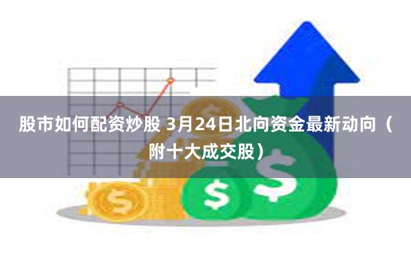 股市如何配资炒股 3月24日北向资金最新动向（附十大成交股）