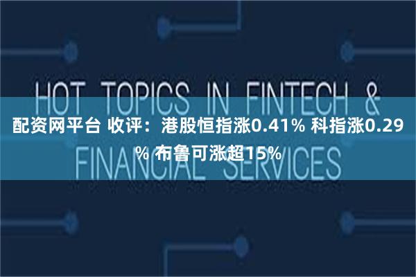 配资网平台 收评：港股恒指涨0.41% 科指涨0.29% 布鲁可涨超15%