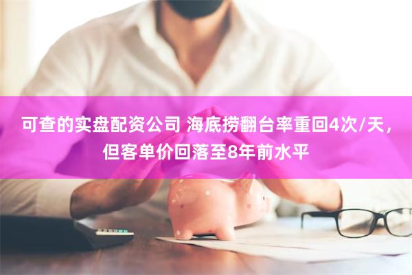 可查的实盘配资公司 海底捞翻台率重回4次/天，但客单价回落至8年前水平