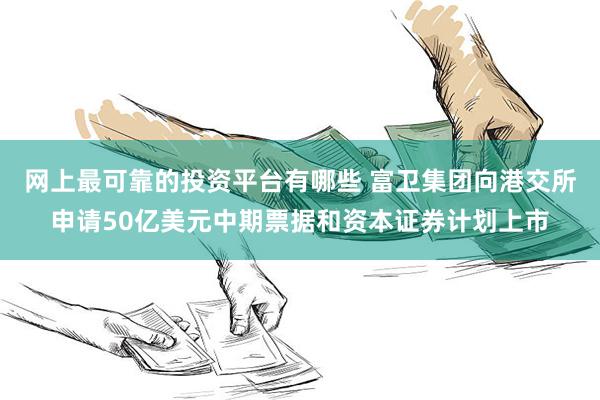 网上最可靠的投资平台有哪些 富卫集团向港交所申请50亿美元中期票据和资本证券计划上市