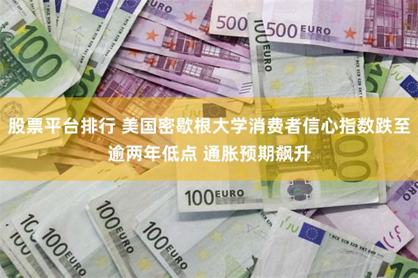 股票平台排行 美国密歇根大学消费者信心指数跌至逾两年低点 通胀预期飙升