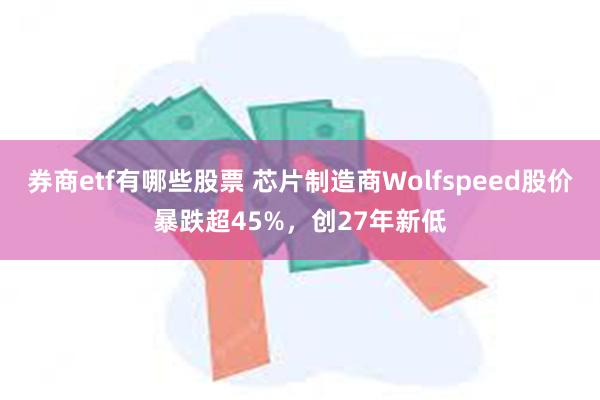 券商etf有哪些股票 芯片制造商Wolfspeed股价暴跌超45%，创27年新低