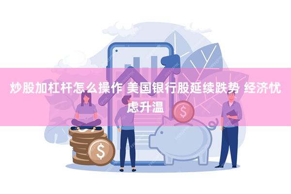 炒股加杠杆怎么操作 美国银行股延续跌势 经济忧虑升温