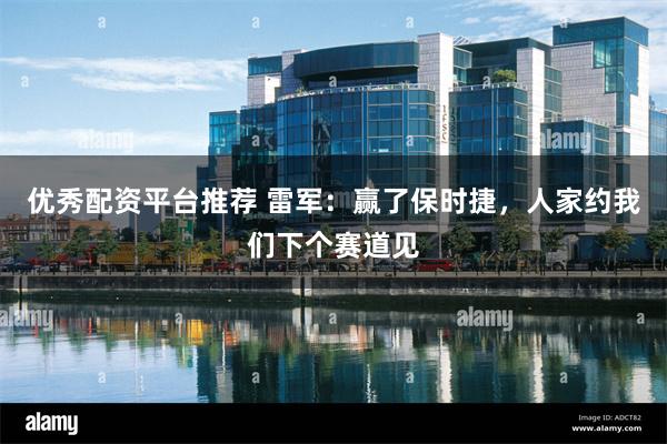 优秀配资平台推荐 雷军：赢了保时捷，人家约我们下个赛道见
