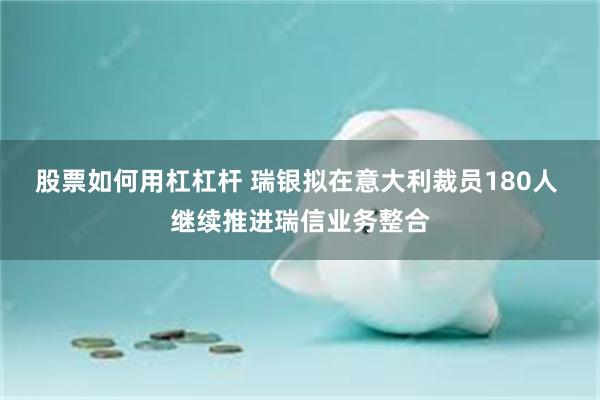 股票如何用杠杠杆 瑞银拟在意大利裁员180人 继续推进瑞信业务整合