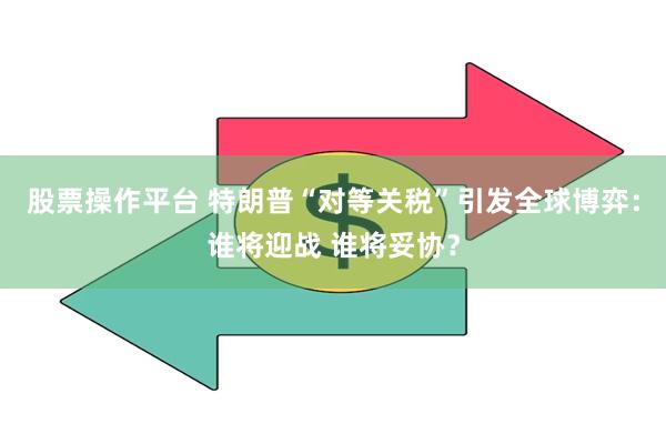 股票操作平台 特朗普“对等关税”引发全球博弈：谁将迎战 谁将妥协？