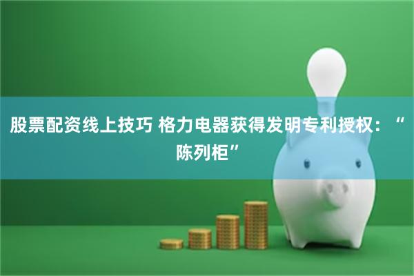 股票配资线上技巧 格力电器获得发明专利授权：“陈列柜”