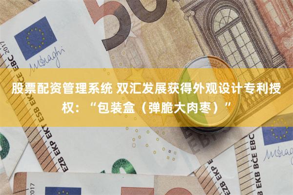 股票配资管理系统 双汇发展获得外观设计专利授权：“包装盒（弹脆大肉枣）”