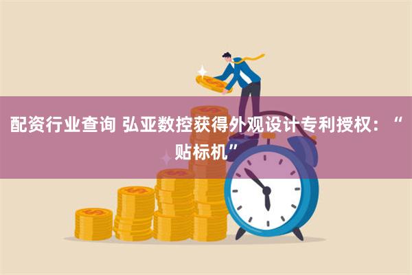 配资行业查询 弘亚数控获得外观设计专利授权：“贴标机”