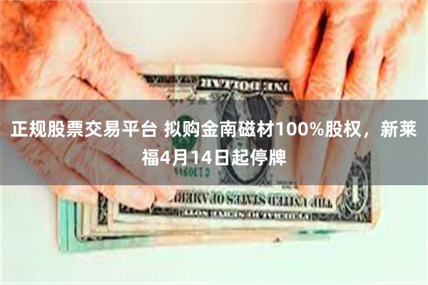 正规股票交易平台 拟购金南磁材100%股权，新莱福4月14日起停牌